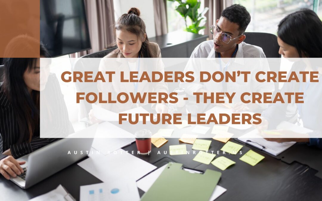 Great Leaders Don’t Create Followers – They Create Future Leaders