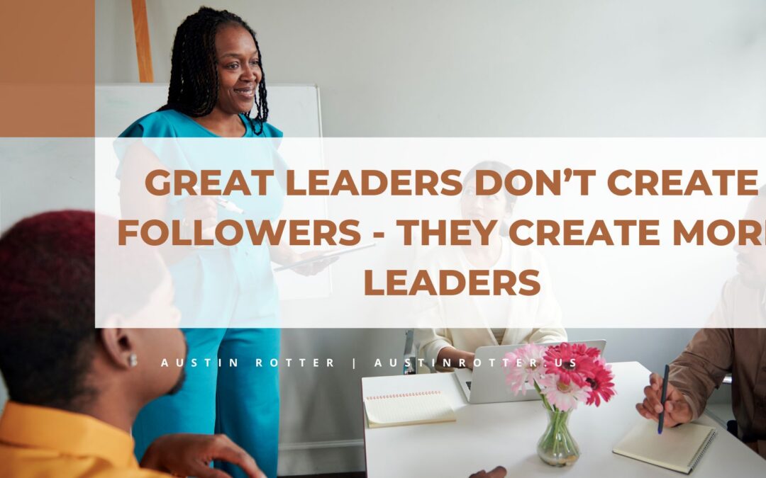 Great Leaders Don’t Create Followers – They Create More Leaders